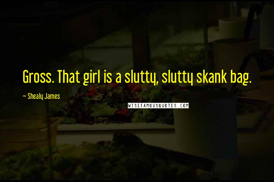 Shealy James Quotes: Gross. That girl is a slutty, slutty skank bag.