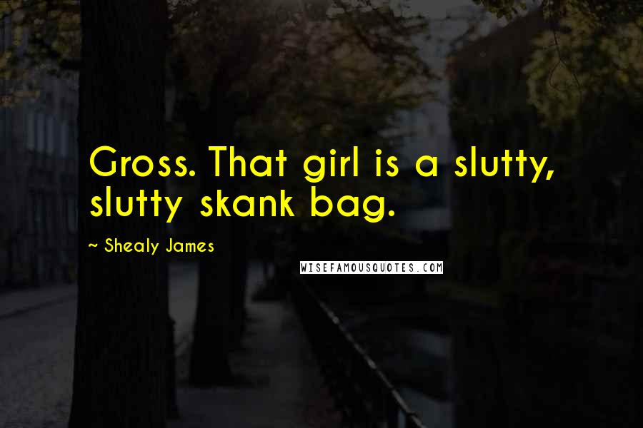 Shealy James Quotes: Gross. That girl is a slutty, slutty skank bag.