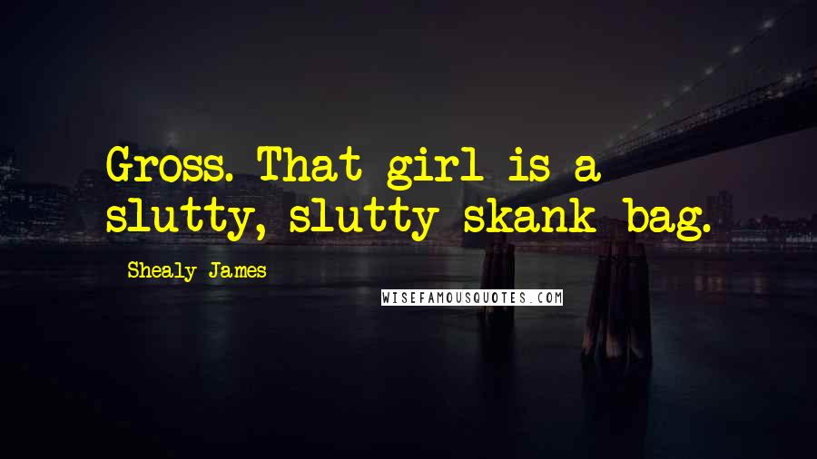 Shealy James Quotes: Gross. That girl is a slutty, slutty skank bag.