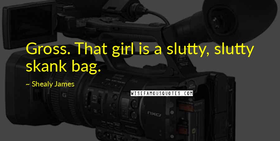 Shealy James Quotes: Gross. That girl is a slutty, slutty skank bag.