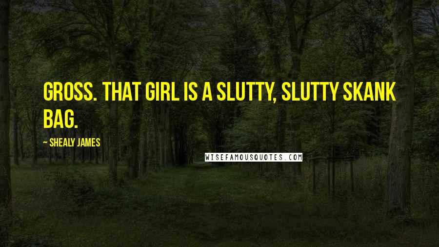 Shealy James Quotes: Gross. That girl is a slutty, slutty skank bag.