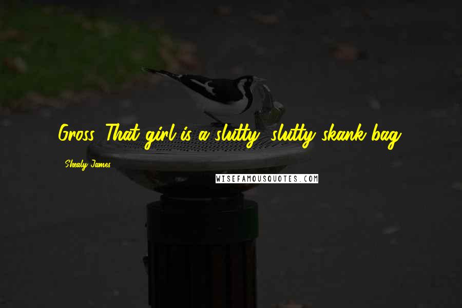 Shealy James Quotes: Gross. That girl is a slutty, slutty skank bag.