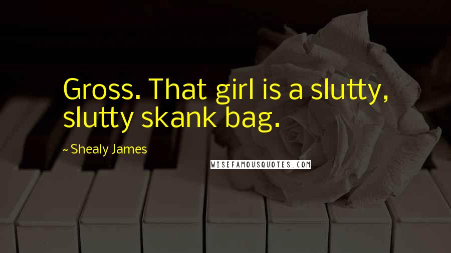 Shealy James Quotes: Gross. That girl is a slutty, slutty skank bag.