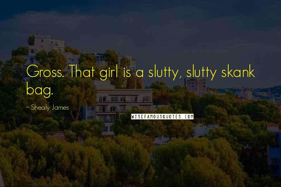 Shealy James Quotes: Gross. That girl is a slutty, slutty skank bag.