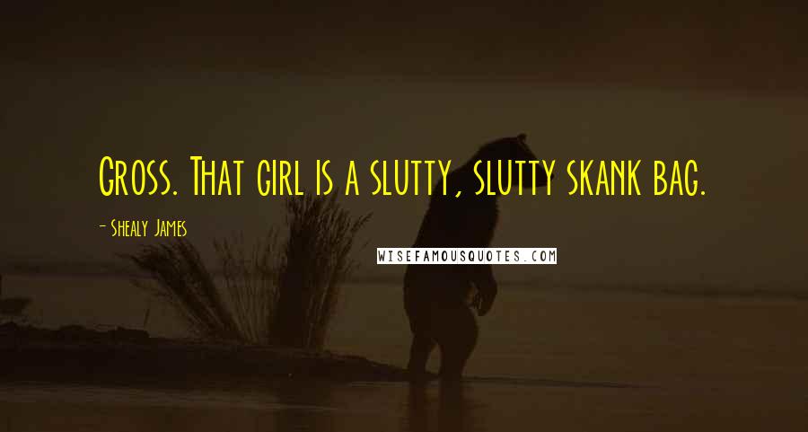 Shealy James Quotes: Gross. That girl is a slutty, slutty skank bag.