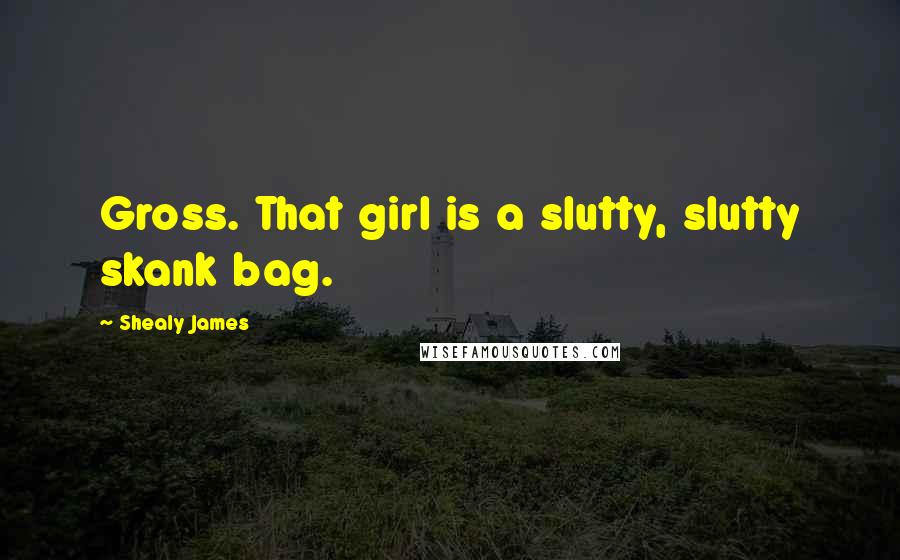 Shealy James Quotes: Gross. That girl is a slutty, slutty skank bag.