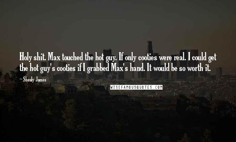 Shealy James Quotes: Holy shit. Max touched the hot guy. If only cooties were real. I could get the hot guy's cooties if I grabbed Max's hand. It would be so worth it.