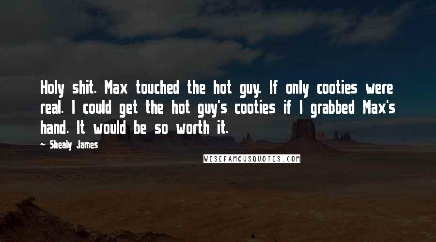 Shealy James Quotes: Holy shit. Max touched the hot guy. If only cooties were real. I could get the hot guy's cooties if I grabbed Max's hand. It would be so worth it.