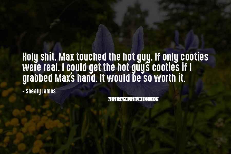 Shealy James Quotes: Holy shit. Max touched the hot guy. If only cooties were real. I could get the hot guy's cooties if I grabbed Max's hand. It would be so worth it.