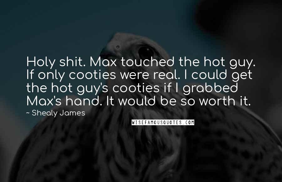 Shealy James Quotes: Holy shit. Max touched the hot guy. If only cooties were real. I could get the hot guy's cooties if I grabbed Max's hand. It would be so worth it.