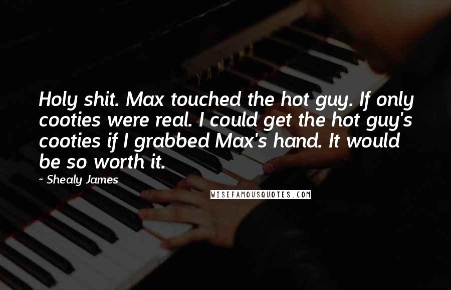 Shealy James Quotes: Holy shit. Max touched the hot guy. If only cooties were real. I could get the hot guy's cooties if I grabbed Max's hand. It would be so worth it.