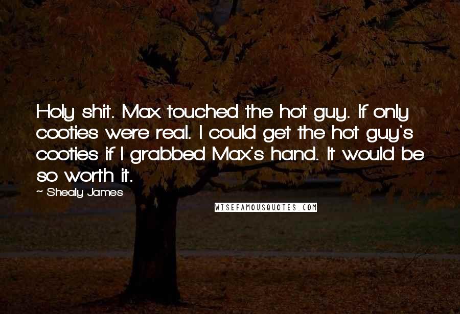 Shealy James Quotes: Holy shit. Max touched the hot guy. If only cooties were real. I could get the hot guy's cooties if I grabbed Max's hand. It would be so worth it.