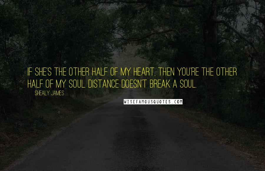 Shealy James Quotes: If she's the other half of my heart, then you're the other half of my soul. Distance doesn't break a soul.