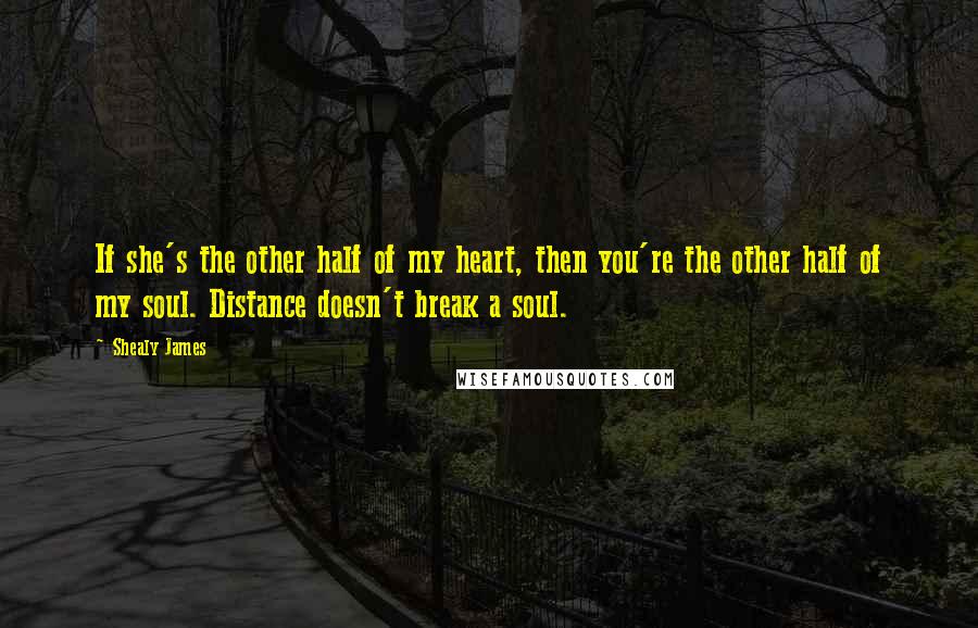 Shealy James Quotes: If she's the other half of my heart, then you're the other half of my soul. Distance doesn't break a soul.