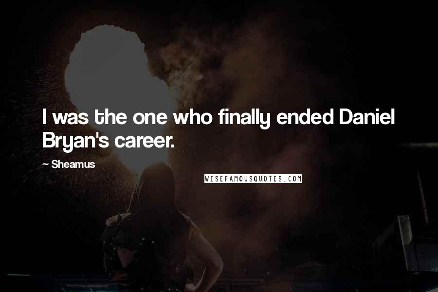 Sheamus Quotes: I was the one who finally ended Daniel Bryan's career.