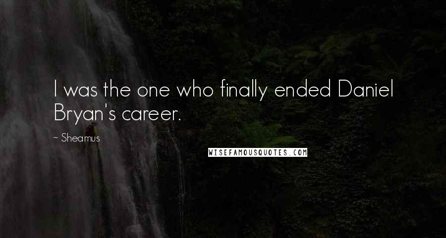 Sheamus Quotes: I was the one who finally ended Daniel Bryan's career.