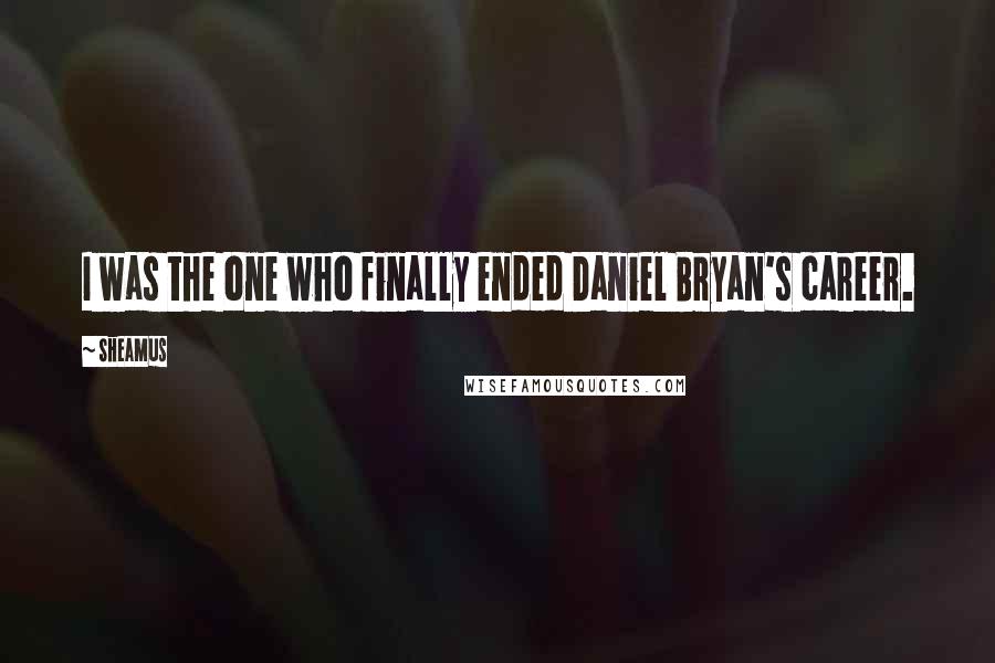 Sheamus Quotes: I was the one who finally ended Daniel Bryan's career.