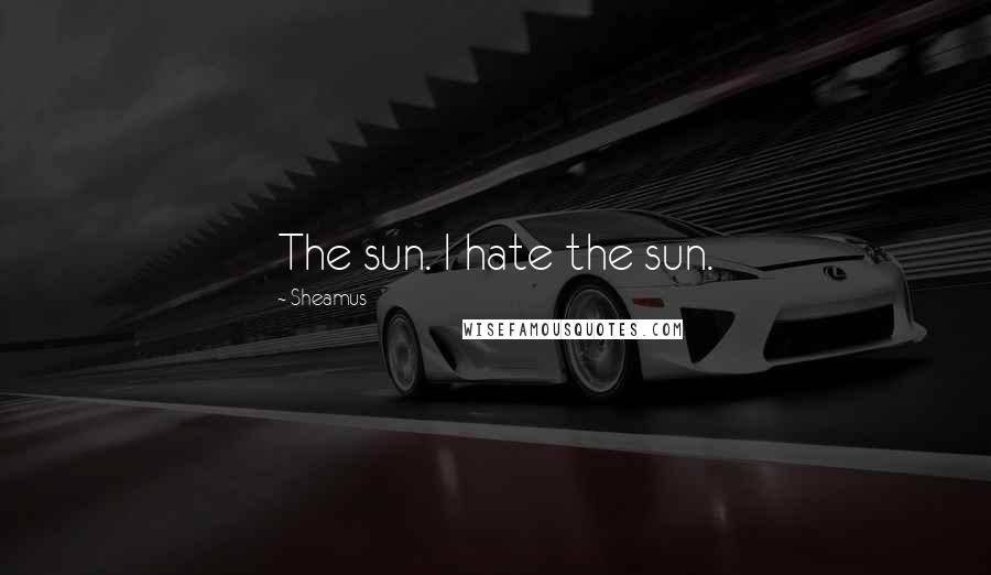 Sheamus Quotes: The sun. I hate the sun.