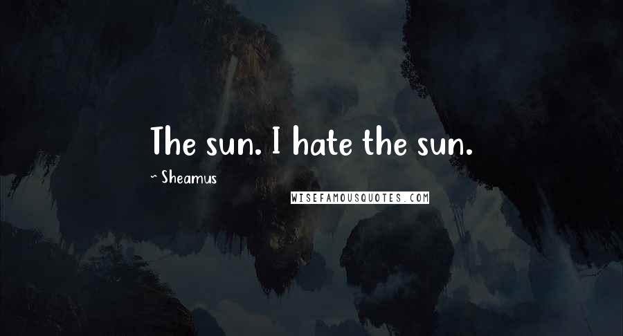 Sheamus Quotes: The sun. I hate the sun.