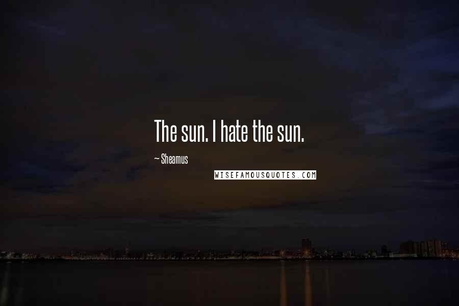 Sheamus Quotes: The sun. I hate the sun.