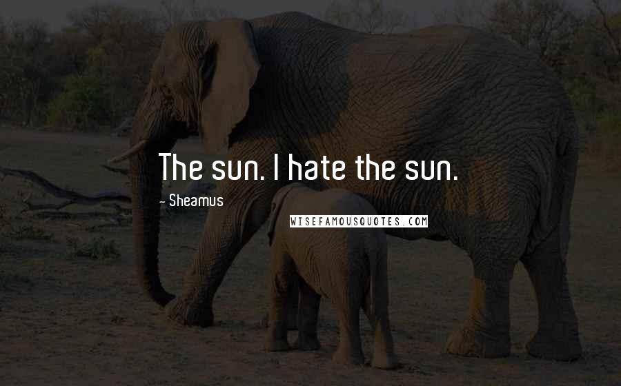 Sheamus Quotes: The sun. I hate the sun.