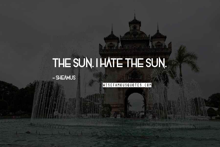 Sheamus Quotes: The sun. I hate the sun.