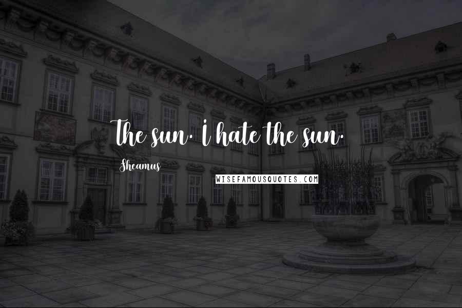 Sheamus Quotes: The sun. I hate the sun.