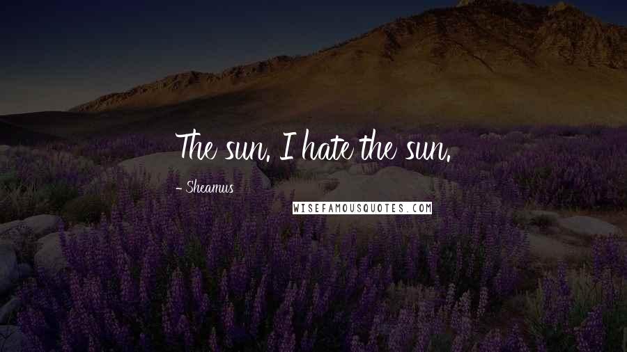 Sheamus Quotes: The sun. I hate the sun.