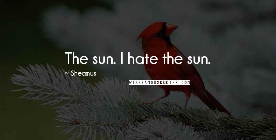 Sheamus Quotes: The sun. I hate the sun.