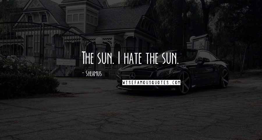 Sheamus Quotes: The sun. I hate the sun.