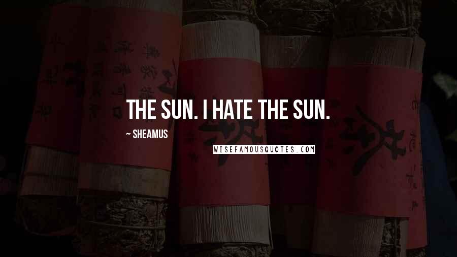 Sheamus Quotes: The sun. I hate the sun.
