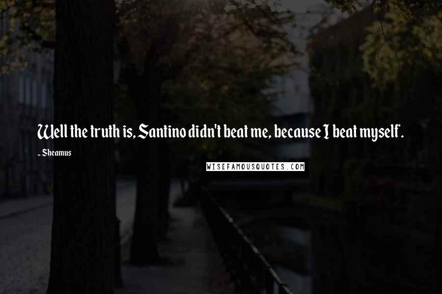 Sheamus Quotes: Well the truth is, Santino didn't beat me, because I beat myself.