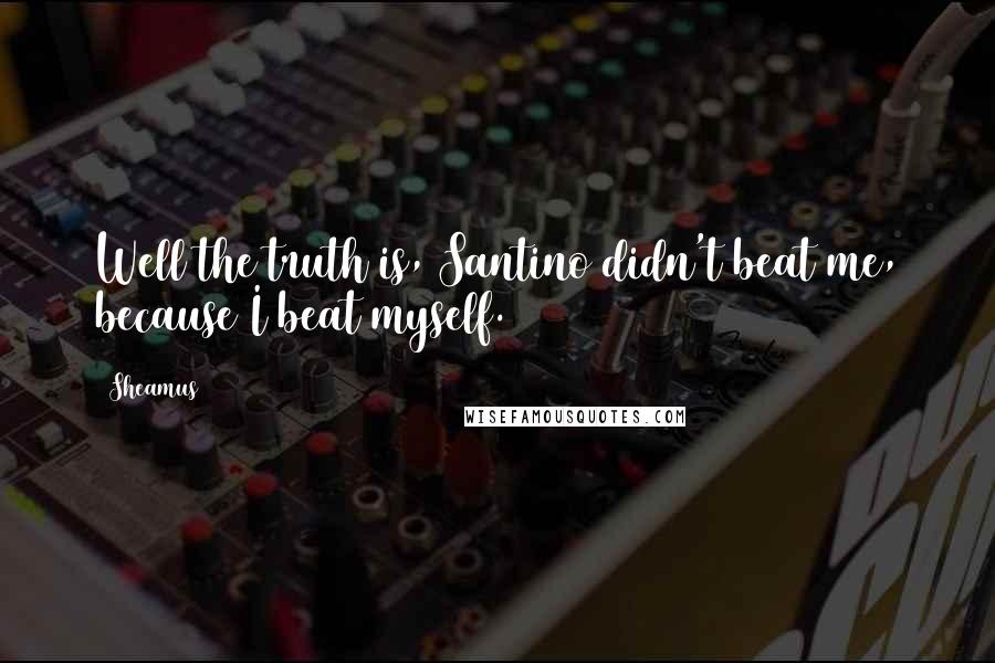 Sheamus Quotes: Well the truth is, Santino didn't beat me, because I beat myself.