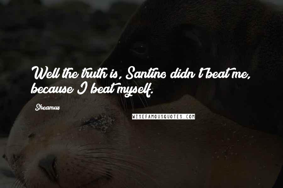 Sheamus Quotes: Well the truth is, Santino didn't beat me, because I beat myself.