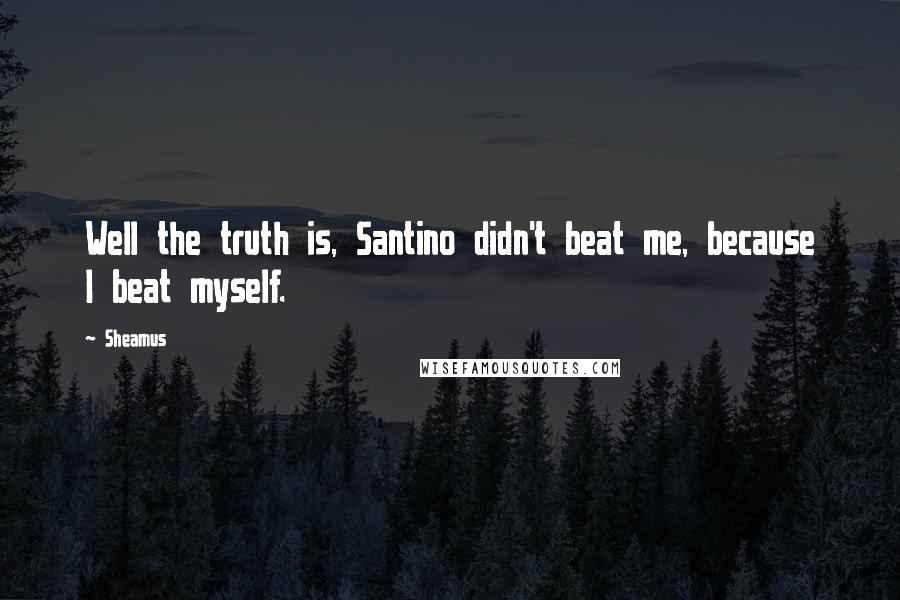 Sheamus Quotes: Well the truth is, Santino didn't beat me, because I beat myself.