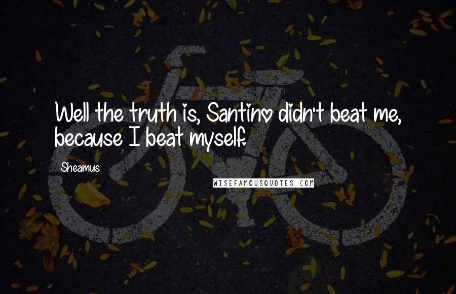 Sheamus Quotes: Well the truth is, Santino didn't beat me, because I beat myself.