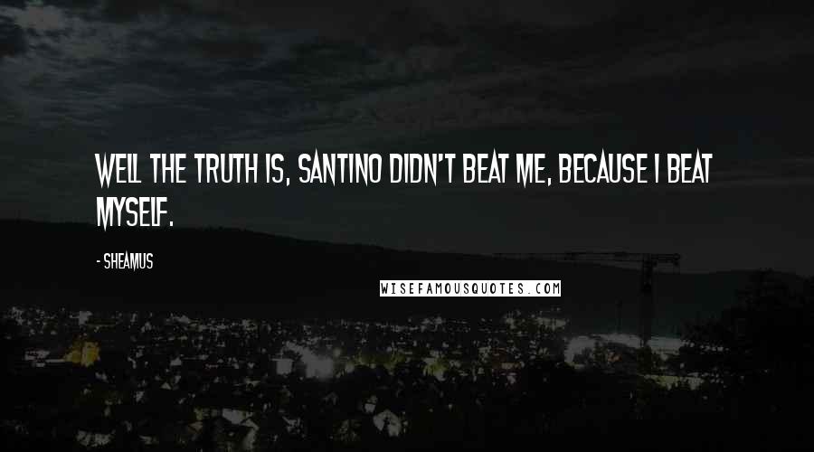 Sheamus Quotes: Well the truth is, Santino didn't beat me, because I beat myself.