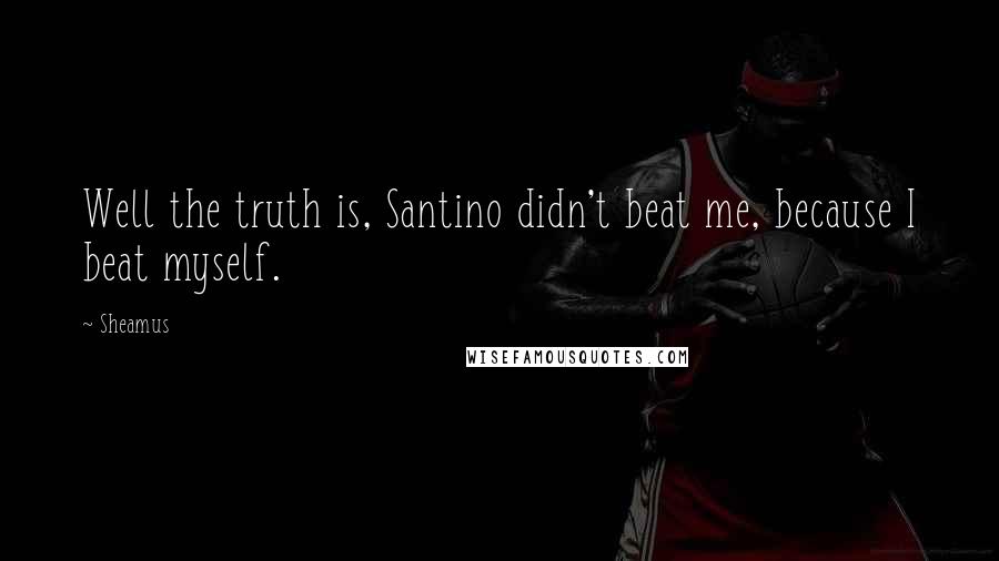 Sheamus Quotes: Well the truth is, Santino didn't beat me, because I beat myself.