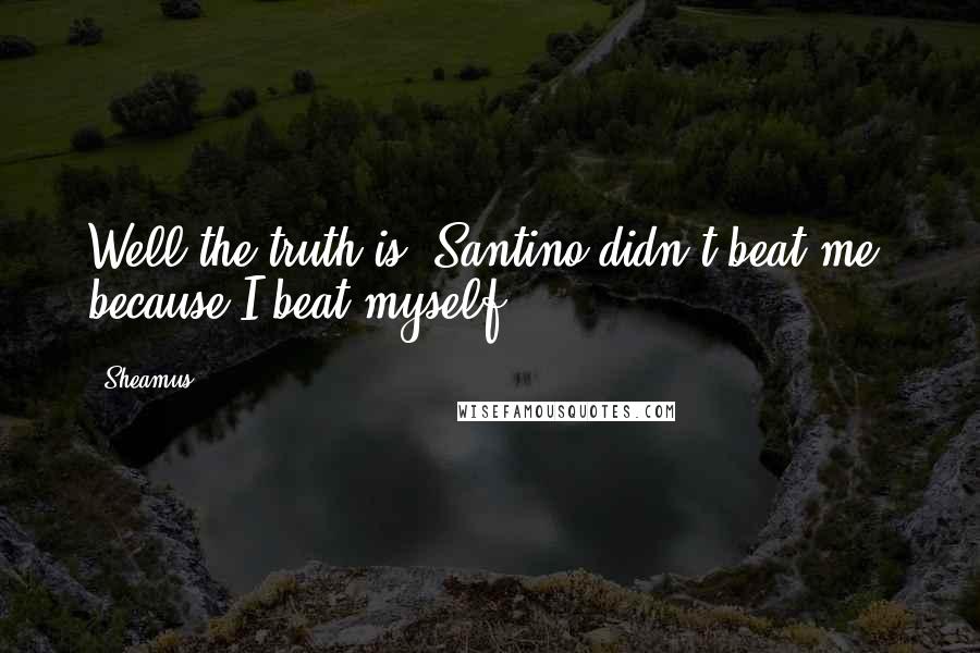 Sheamus Quotes: Well the truth is, Santino didn't beat me, because I beat myself.