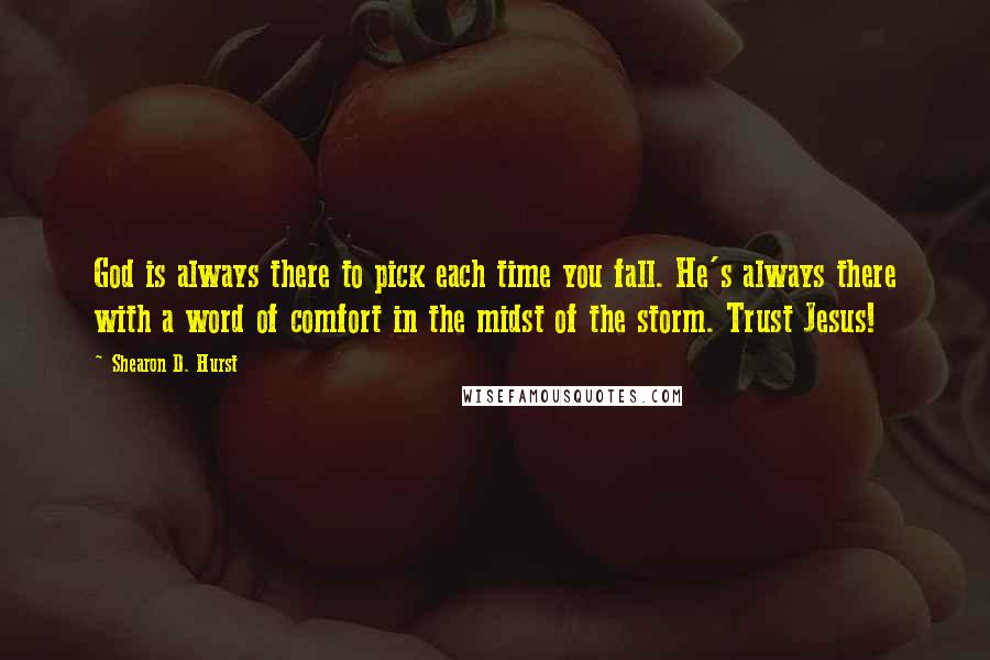 Shearon D. Hurst Quotes: God is always there to pick each time you fall. He's always there with a word of comfort in the midst of the storm. Trust Jesus!