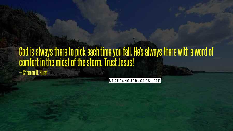 Shearon D. Hurst Quotes: God is always there to pick each time you fall. He's always there with a word of comfort in the midst of the storm. Trust Jesus!
