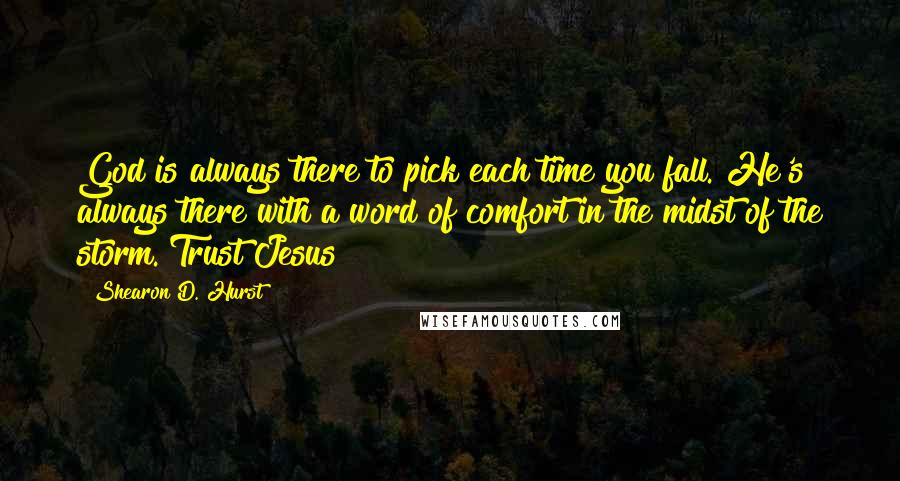 Shearon D. Hurst Quotes: God is always there to pick each time you fall. He's always there with a word of comfort in the midst of the storm. Trust Jesus!