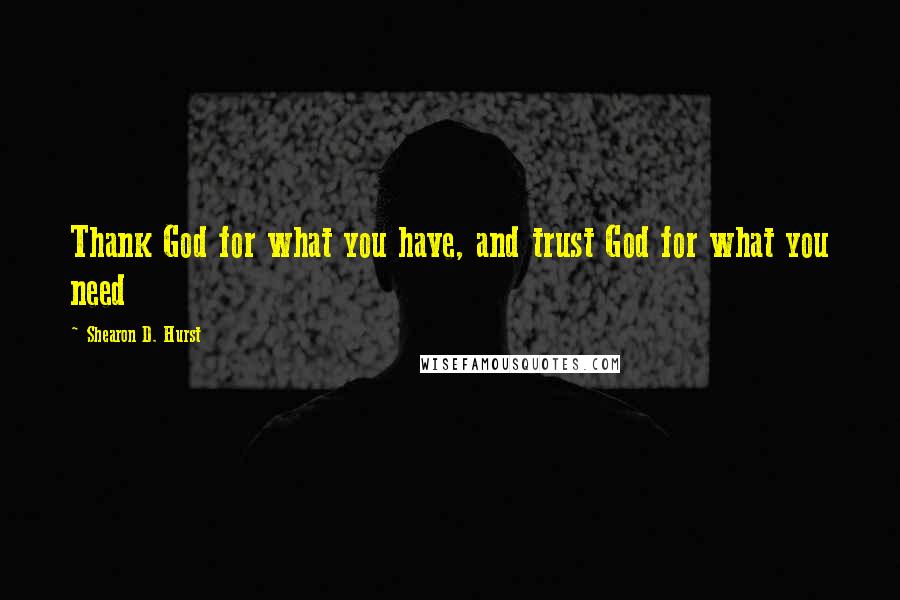 Shearon D. Hurst Quotes: Thank God for what you have, and trust God for what you need