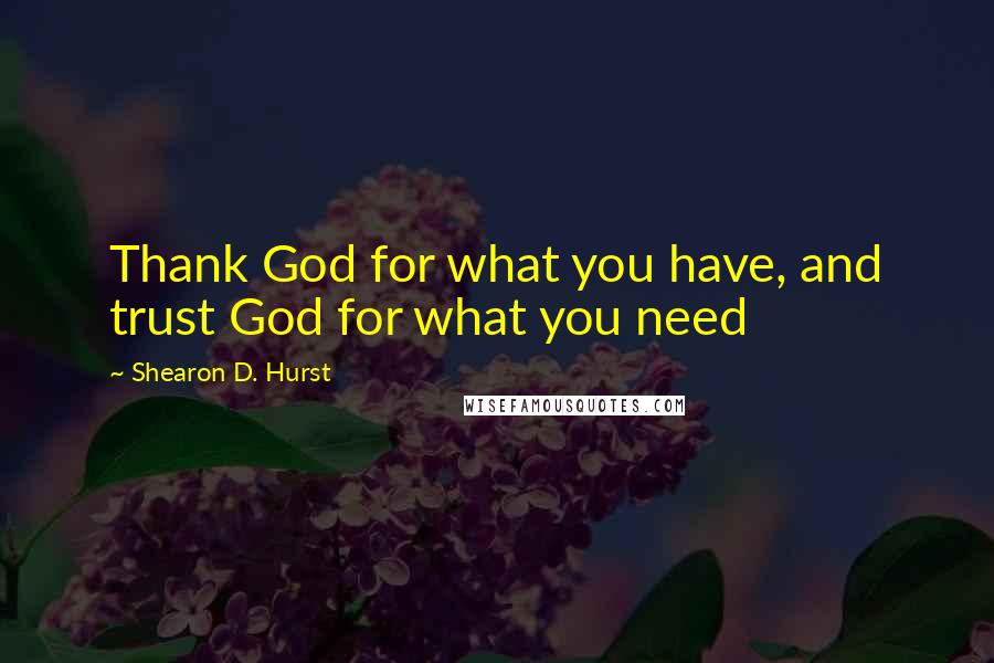 Shearon D. Hurst Quotes: Thank God for what you have, and trust God for what you need