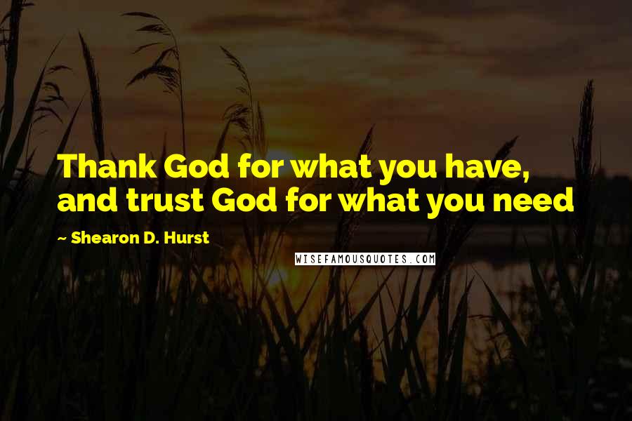 Shearon D. Hurst Quotes: Thank God for what you have, and trust God for what you need