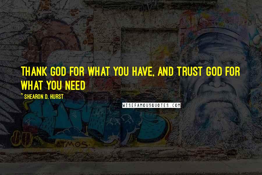 Shearon D. Hurst Quotes: Thank God for what you have, and trust God for what you need