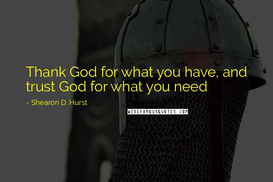 Shearon D. Hurst Quotes: Thank God for what you have, and trust God for what you need