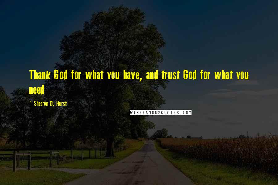 Shearon D. Hurst Quotes: Thank God for what you have, and trust God for what you need