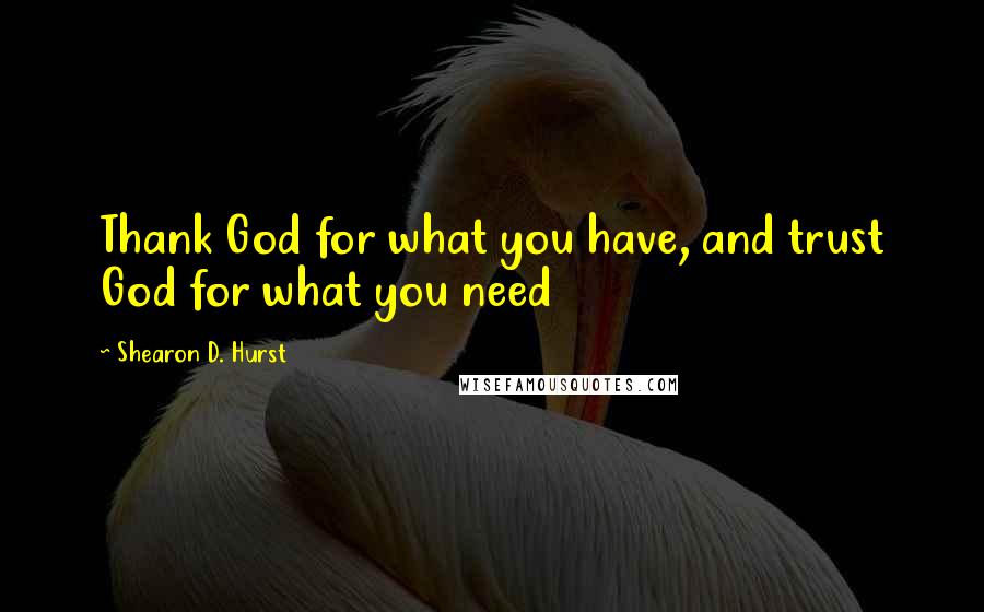 Shearon D. Hurst Quotes: Thank God for what you have, and trust God for what you need