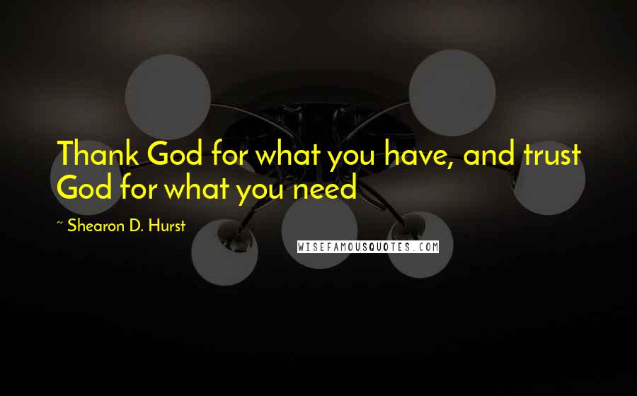 Shearon D. Hurst Quotes: Thank God for what you have, and trust God for what you need